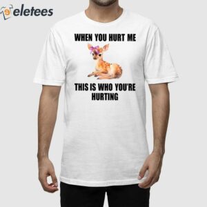 Deer When You Hurt Me This Is Who You're Hurting Shirt