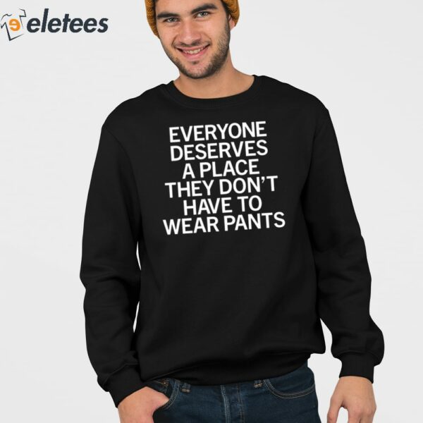 Everyone Deserves A Place They Don’t Have To Wear Pants Shirt