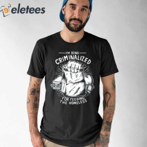 I Am Being Criminalized For Feeding The Homeless Shirt 1