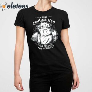 I Am Being Criminalized For Feeding The Homeless Shirt 2