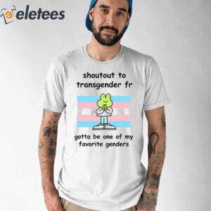 Shoutout To Transgender Fr Gotta Be One Of My Favorite Genders Shirt