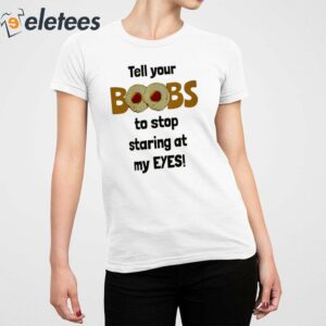 Tell Your Boobs To Stop Staring At My Eyes Shirt 5