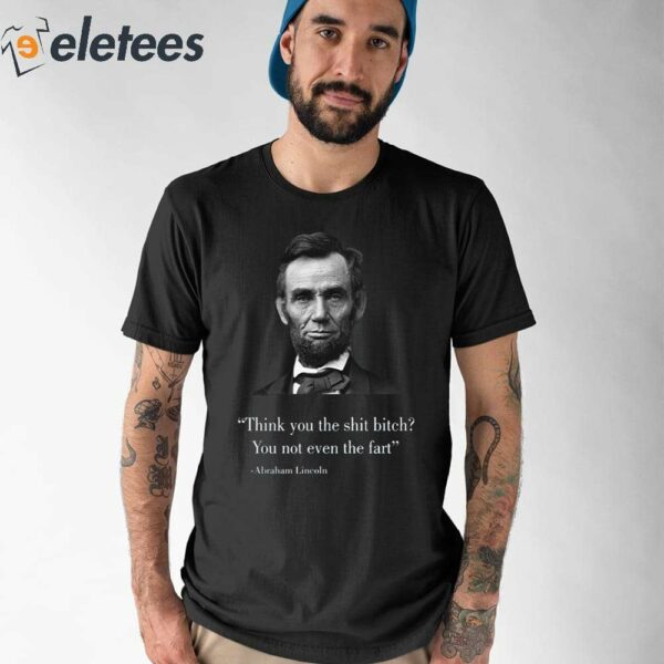 Think You The Shit Bitch You Not Even The Fart Abraham Lincoln Shirt