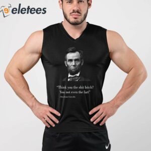 Think You The Shit Bitch You Not Even The Fart Abraham Lincoln Shirt 3