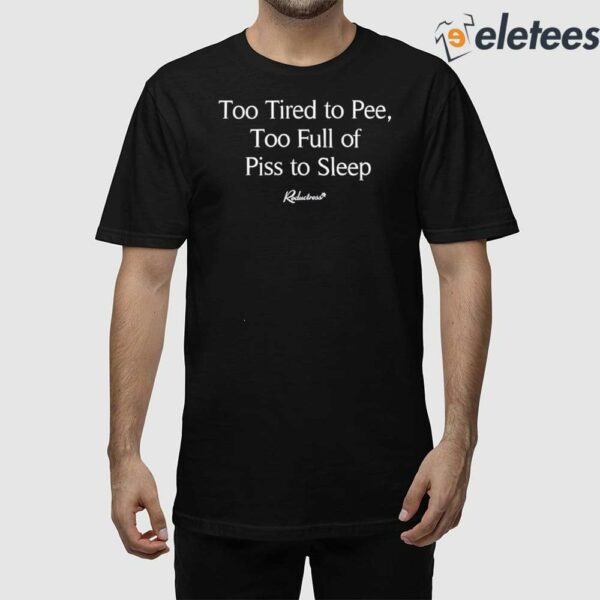 Too Tired To Pee Too Full Of Piss To Sleep Shirt