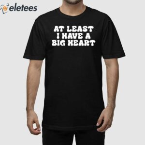 At Least I Have A Big Heart Shirt 1