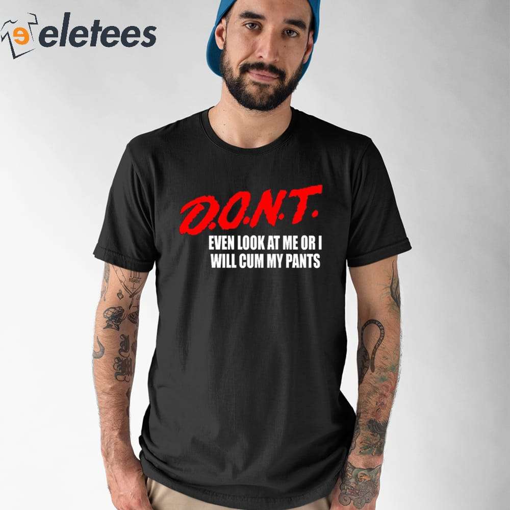 Dont Even Look At Me Or I Will Cum My Pants Shirt