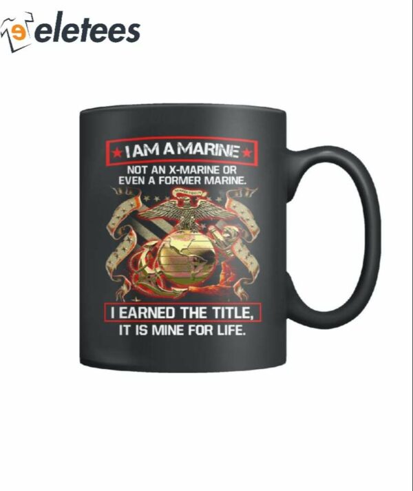 I Am A Marine Not An X-Marine Or Even A Former Marine I Earned The Title It Is Mine For Life Mug