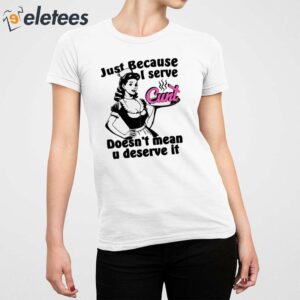 Just Because I Serve Cunt Doesnt Mean You Deserve It Shirt 2