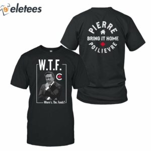 Pierre Poilievre WTF Where's The Funds Bring It Home Shirt