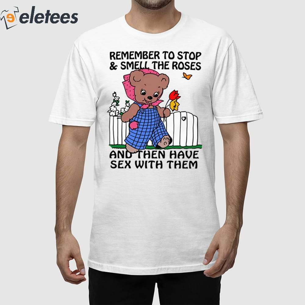 Remember To Stop And Smell The Roses And Then Have Sex With Them Shirt