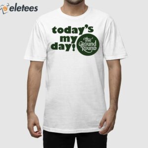 Today’s My Day The Ground Round Shirt