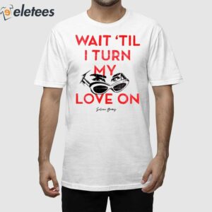 Wait ‘Til I Turn My Love On Shirt