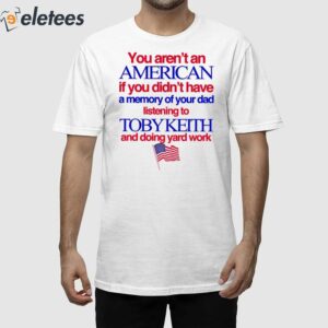 You Aren't An American If You Didn't Have A Memory Of Your Dad Listening To Toby Keith And Doing Yard Work Shirt