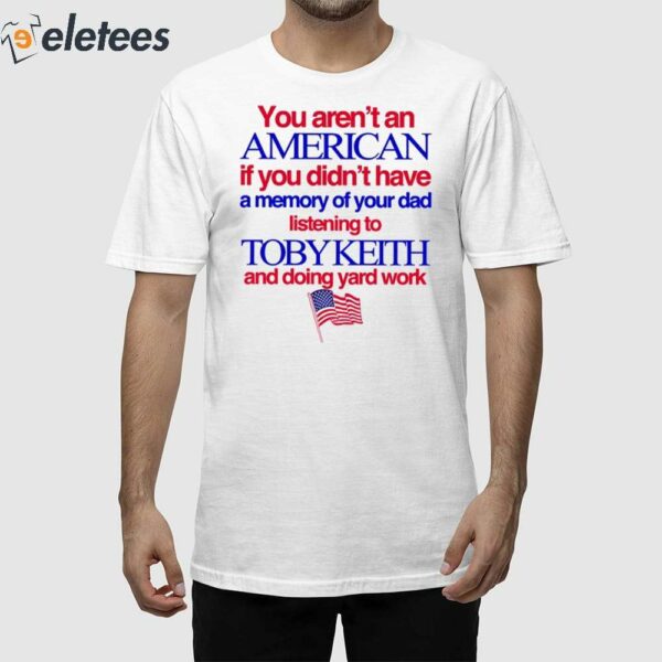 You Aren’t An American If You Didn’t Have A Memory Of Your Dad Listening To Toby Keith And Doing Yard Work Shirt