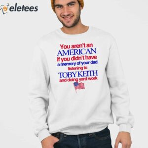 You Arent An American If You Didnt Have A Memory Of Your Dad Listening To Toby Keith And Doing Yard Work Shirt 3