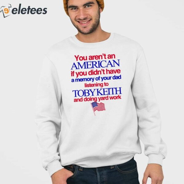 You Aren’t An American If You Didn’t Have A Memory Of Your Dad Listening To Toby Keith And Doing Yard Work Shirt