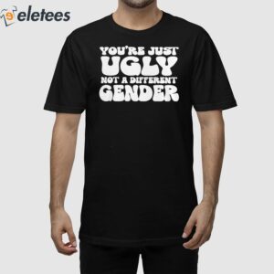 You're Just Ugly Not A Different Gender Shirt