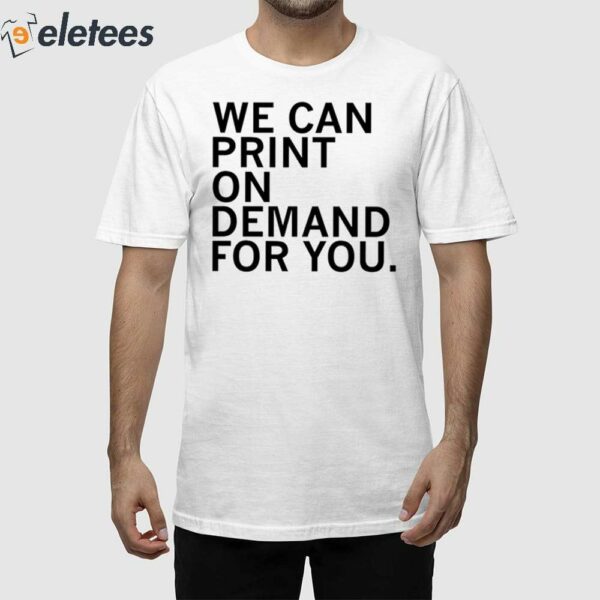 We Can Print On Demand For You Shirt