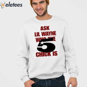 6Ask Lil Wayne Who The 5 Chick Is Shirt