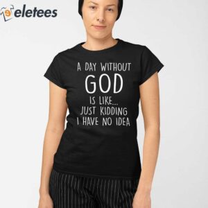 A Day Without God Is Like Just Kidding I Have No Idea Shirt 2