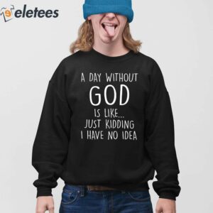 A Day Without God Is Like Just Kidding I Have No Idea Shirt 3
