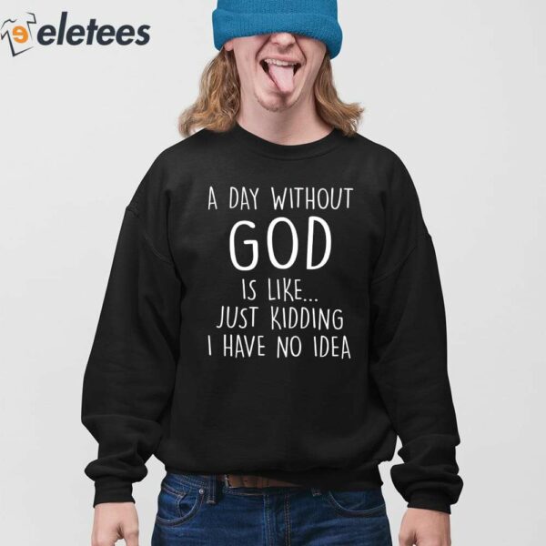 A Day Without God Is Like Just Kidding I Have No Idea Shirt