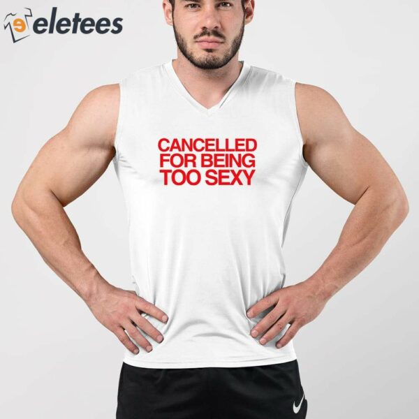 Cancelled For Being Too Sexy Shirt
