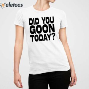 Did You Goon Today Shirt 2