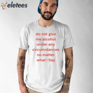 Do Not Give Me Alcohol Under Any Circumstances No Matter What I Say Shirt 1