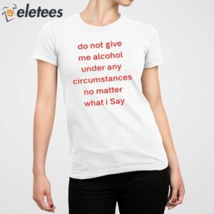 Do Not Give Me Alcohol Under Any Circumstances No Matter What I Say Shirt 2