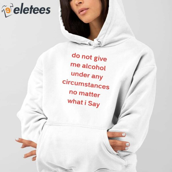 Do Not Give Me Alcohol Under Any Circumstances No Matter What I Say Shirt