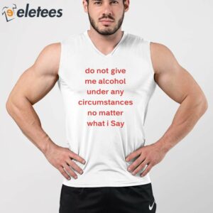 Do Not Give Me Alcohol Under Any Circumstances No Matter What I Say Shirt 4