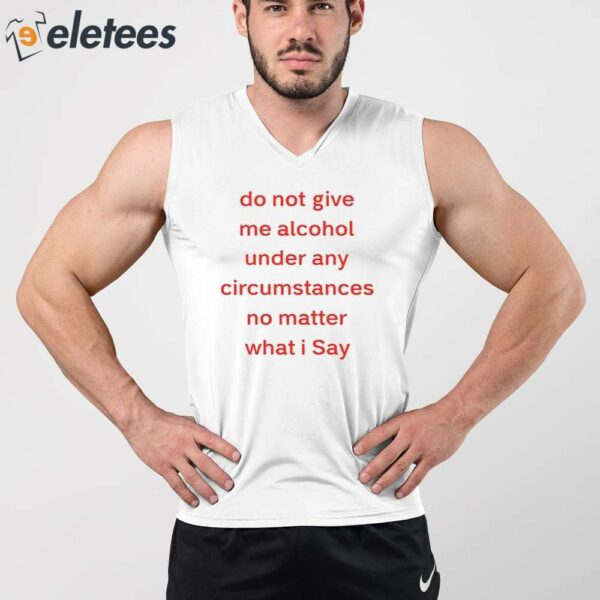 Do Not Give Me Alcohol Under Any Circumstances No Matter What I Say Shirt