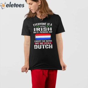 Everyone Is A Little Irish On St Patricks Day Except The Dutch Shirt 4