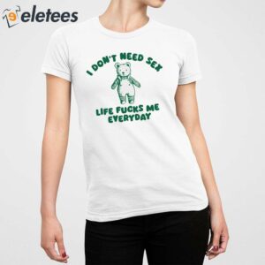 I Dont Need Sex Life Fucks Me Everyday Bear Shirt 5