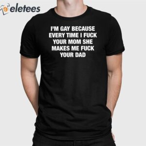 Im Gay Because Every Time I Fuck Your Mom She Makes Me Fuck Your Dad Shirt 1