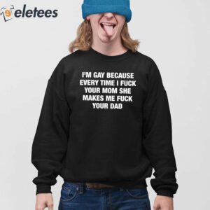 Im Gay Because Every Time I Fuck Your Mom She Makes Me Fuck Your Dad Shirt 3