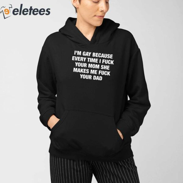 I’m Gay Because Every Time I Fuck Your Mom She Makes Me Fuck Your Dad Shirt