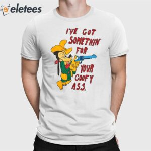 I've Got Somethin' For Your Goofy Ass Shirt