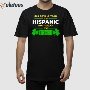 Miss Lyss 364 Days A Year I'm Hispanic But Today I'm Irish Shirt