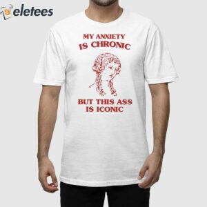 My Anxiety Is Chronic But This Ass Is Iconic Shirt