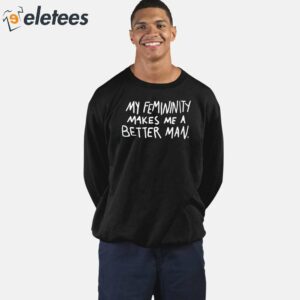 My Femininity Makes Me A Better Man Shirt 5