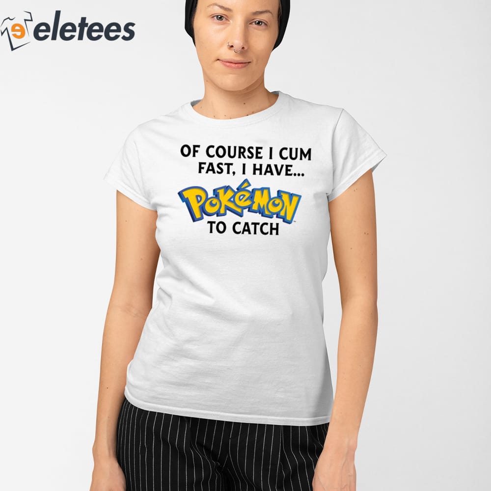 Of Course I Cum Fast I Have Pokemon To Catch Shirt