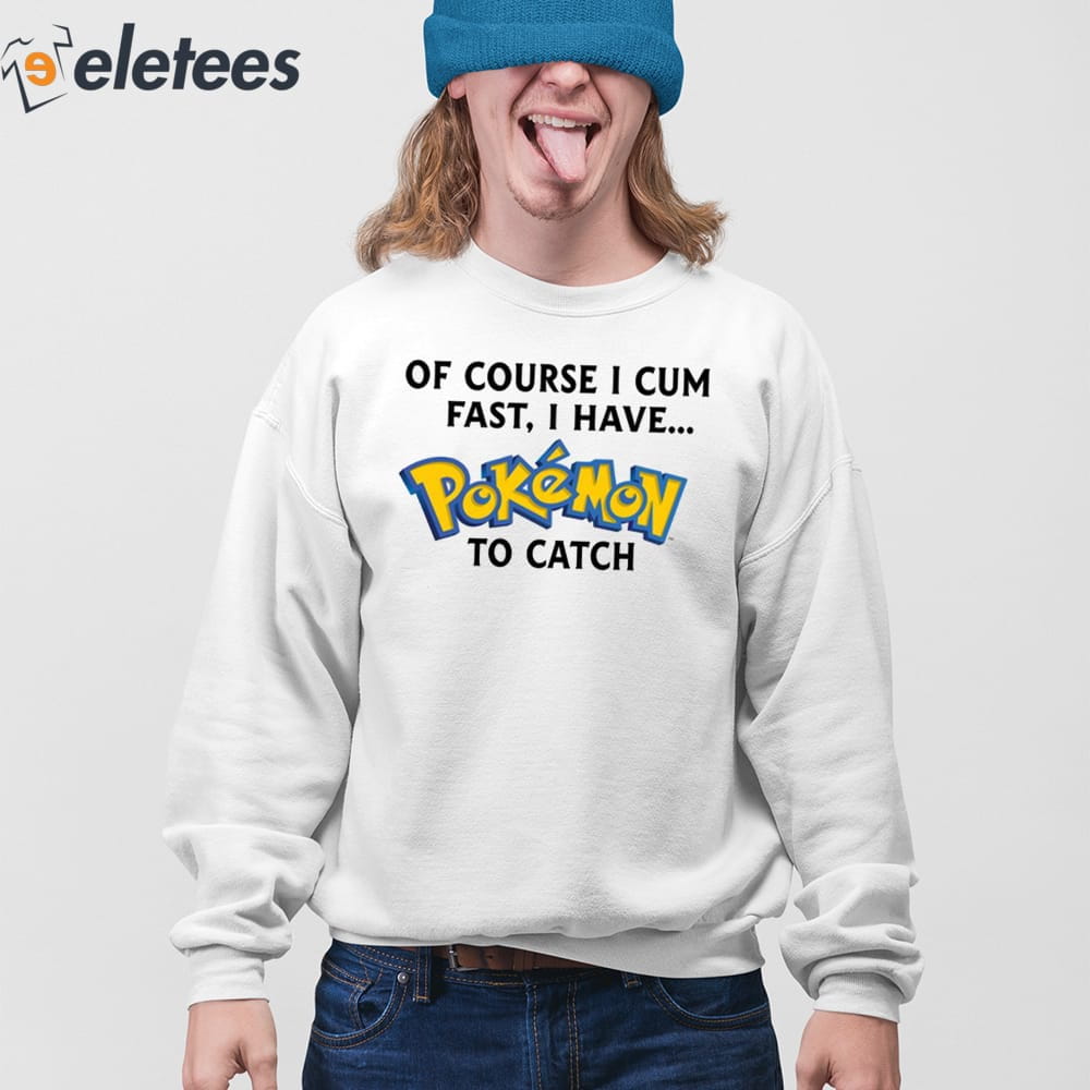 Of Course I Cum Fast I Have Pokemon To Catch Shirt