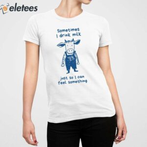 Sometimes I Drink Milk Just So I Can Feel Something Shirt 2