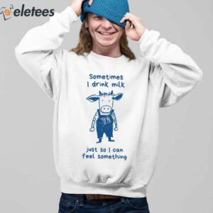 Sometimes I Drink Milk Just So I Can Feel Something Shirt 3