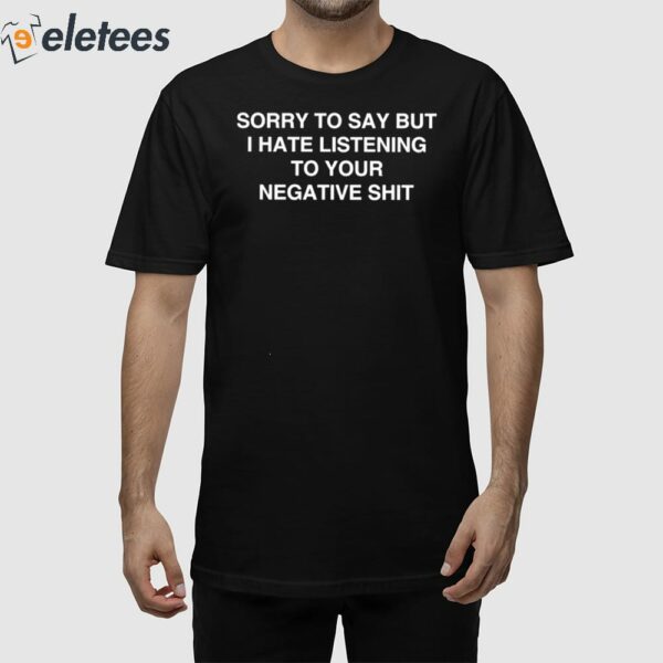 Sorry To Say But I Hate Listening To Your Negative Shit Shirt