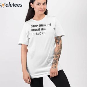 Stop Thinking About Him He Sucks Shirt 2