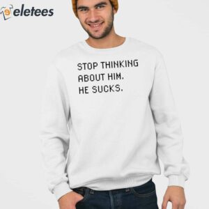 Stop Thinking About Him He Sucks Shirt 3